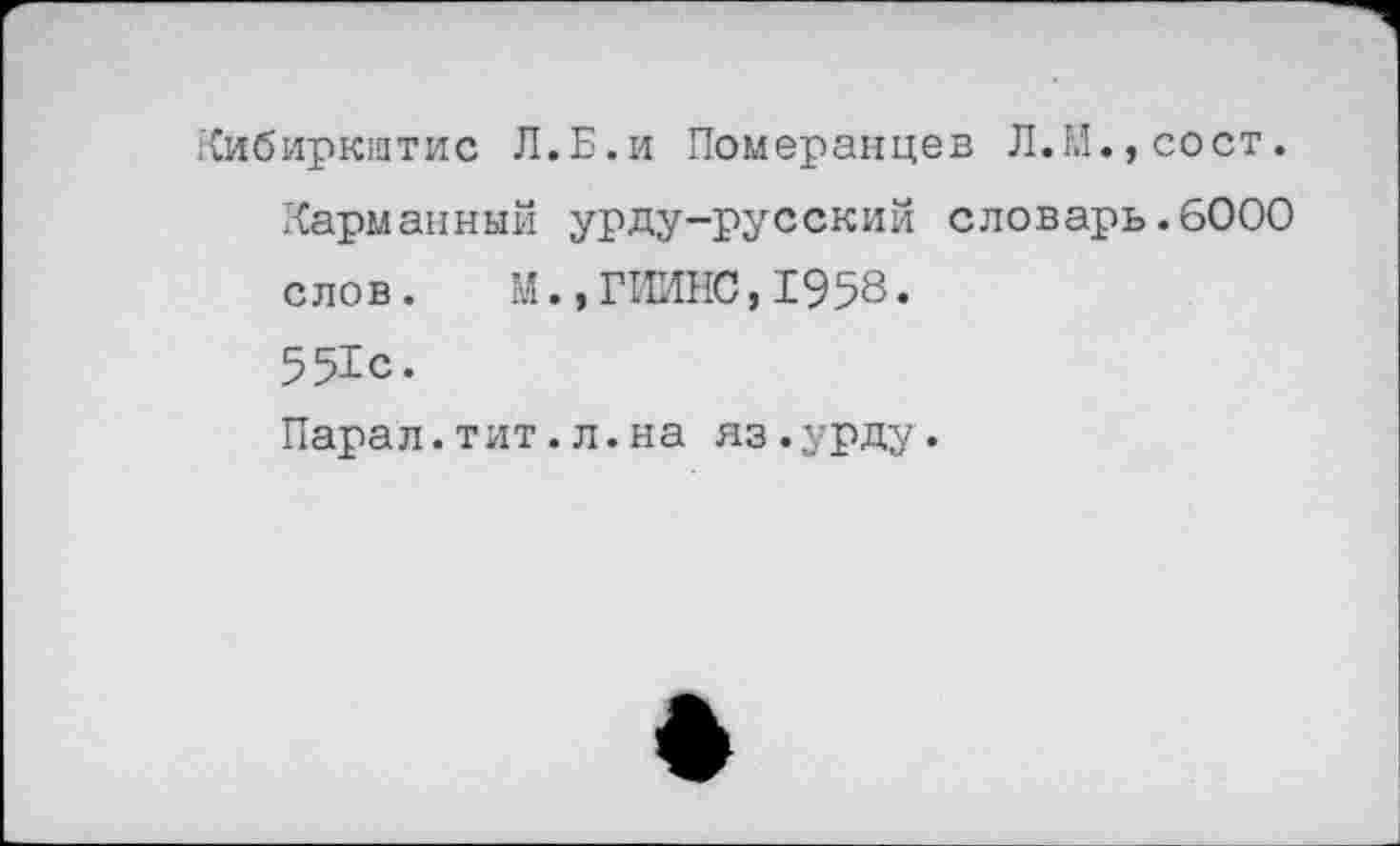 ﻿Кибиркитис Л.Б.и Померанцев Л.И., сост. Карманный урду-русский словарь.6000 слов. М.,ГИИНС,1958. 551с.
Парал.тит.л.на яз.урду.